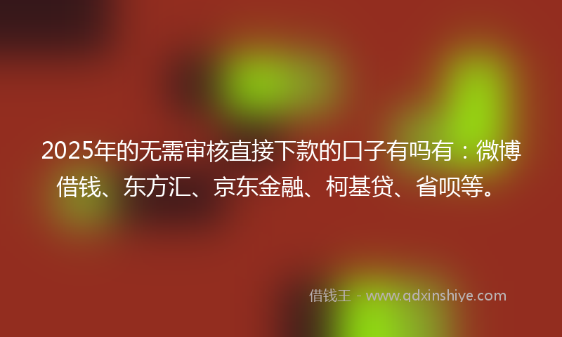 2025年的无需审核直接下款的口子有吗有：微博借钱、东方汇、京东金融、柯基贷、省呗等。