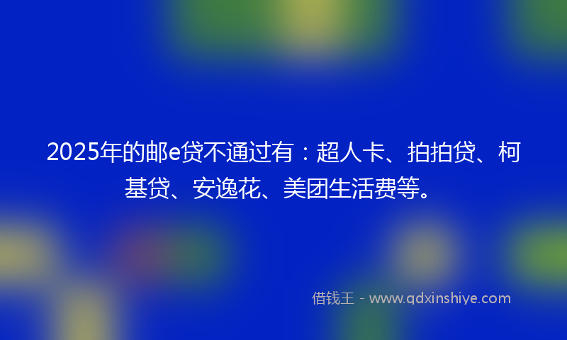 2025年的邮e贷不通过有：超人卡、拍拍贷、柯基贷、安逸花、美团生活费等。