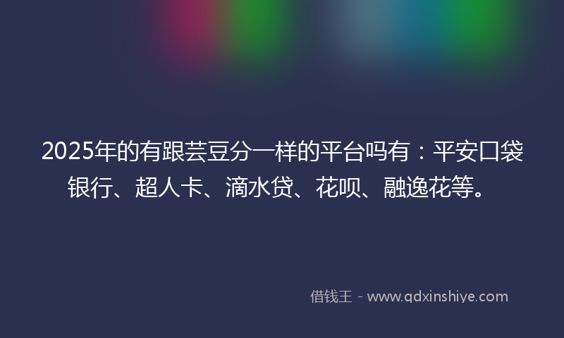 2025年的有跟芸豆分一样的平台吗有：平安口袋银行、超人卡、滴水贷、花呗、融逸花等。