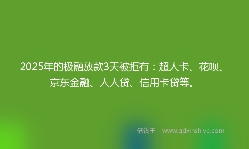 2025年的极融放款3天被拒有：超人卡、花呗、京东金融、人人贷、信用卡贷等。