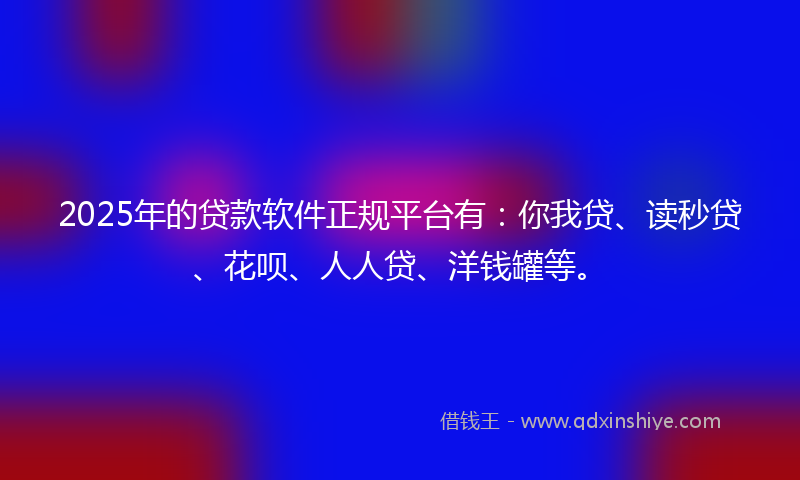 2025年的贷款软件正规平台有：你我贷、读秒贷、花呗、人人贷、洋钱罐等。