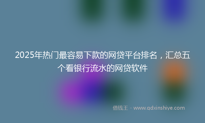 2025年热门最容易下款的网贷平台排名，汇总五个看银行流水的网贷软件