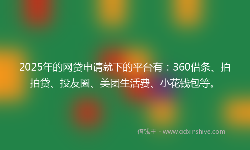 2025年的网贷申请就下的平台有：360借条、拍拍贷、投友圈、美团生活费、小花钱包等。