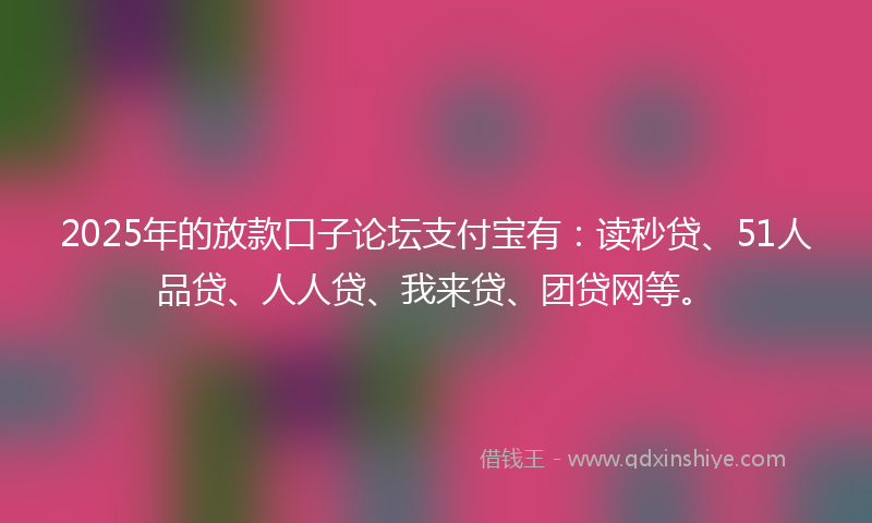 2025年的放款口子论坛支付宝有：读秒贷、51人品贷、人人贷、我来贷、团贷网等。