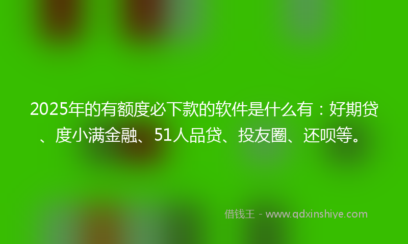 2025年的有额度必下款的软件是什么有：好期贷、度小满金融、51人品贷、投友圈、还呗等。