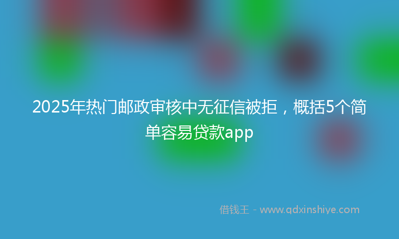 2025年热门邮政审核中无征信被拒，概括5个简单容易贷款app