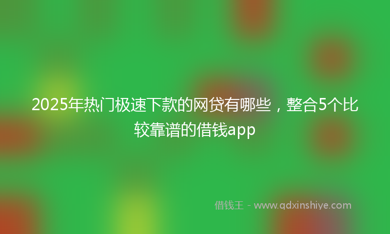 2025年热门极速下款的网贷有哪些，整合5个比较靠谱的借钱app