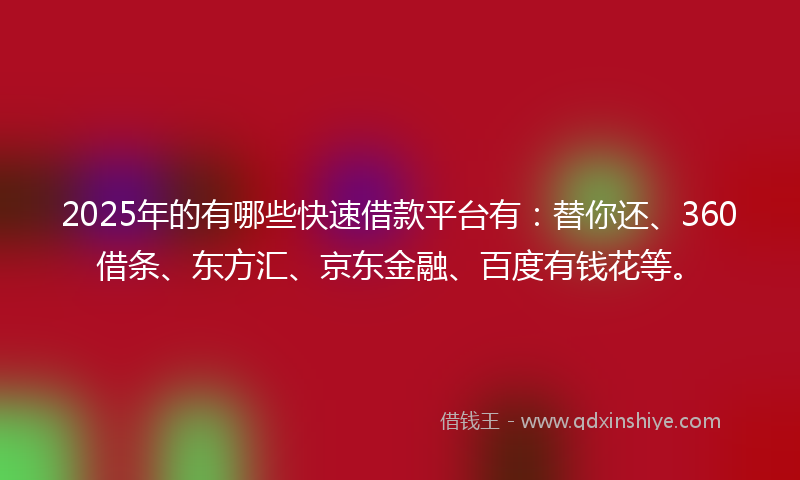 2025年的有哪些快速借款平台有：替你还、360借条、东方汇、京东金融、百度有钱花等。