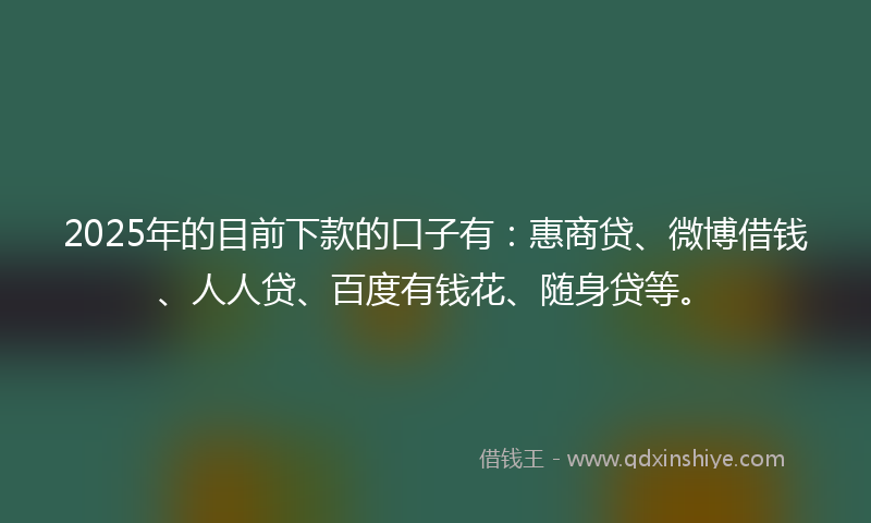 2025年的目前下款的口子有：惠商贷、微博借钱、人人贷、百度有钱花、随身贷等。