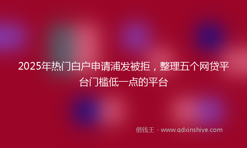2025年热门白户申请浦发被拒，整理五个网贷平台门槛低一点的平台