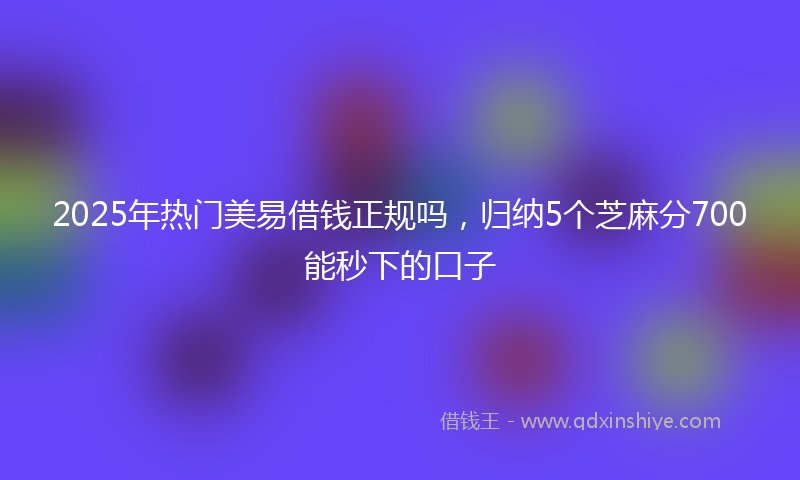 2025年热门美易借钱正规吗，归纳5个芝麻分700能秒下的口子