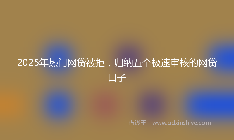 2025年热门网贷被拒，归纳五个极速审核的网贷口子