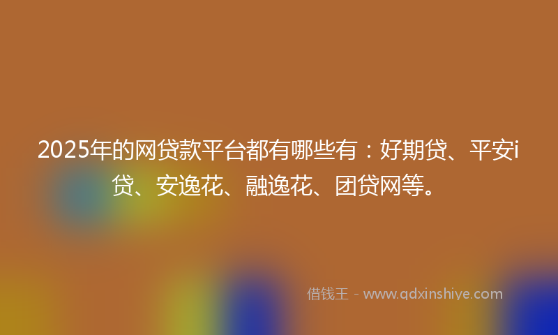 2025年的网贷款平台都有哪些有：好期贷、平安i贷、安逸花、融逸花、团贷网等。