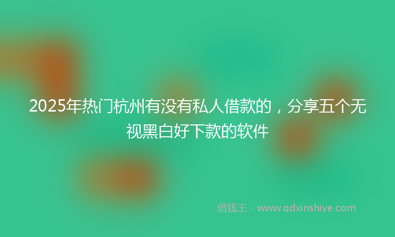 2025年热门杭州有没有私人借款的，分享五个无视黑白好下款的软件