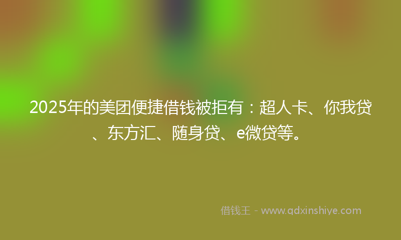 2025年的美团便捷借钱被拒有：超人卡、你我贷、东方汇、随身贷、e微贷等。