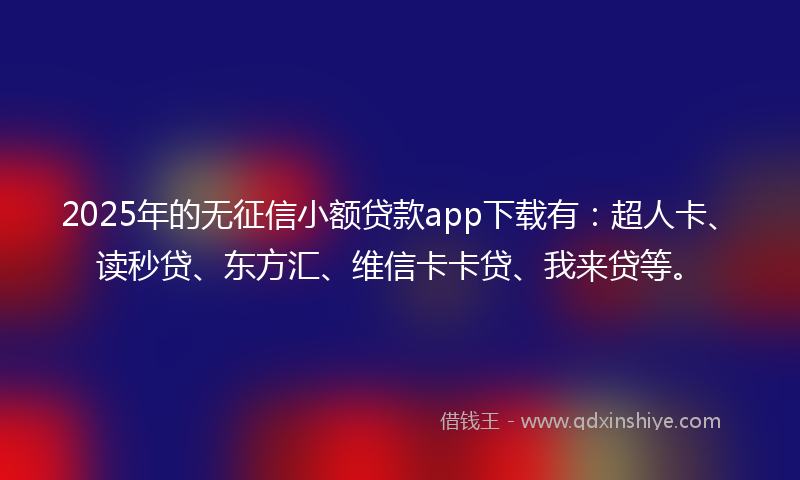 2025年的无征信小额贷款app下载有：超人卡、读秒贷、东方汇、维信卡卡贷、我来贷等。