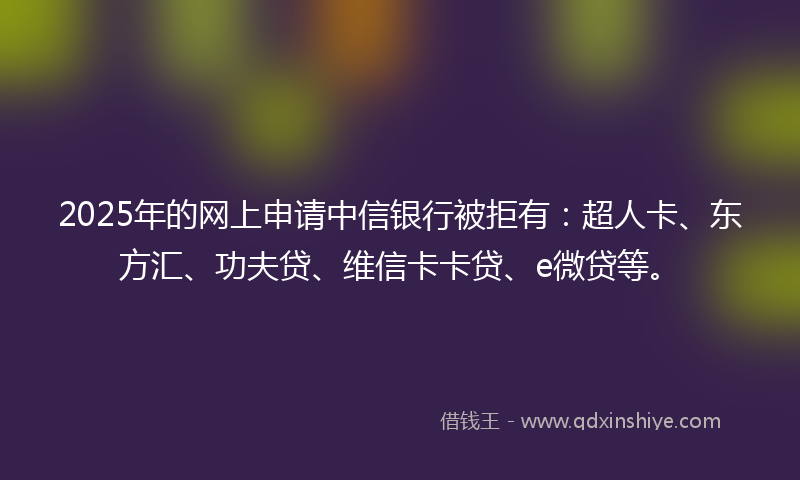 2025年的网上申请中信银行被拒有：超人卡、东方汇、功夫贷、维信卡卡贷、e微贷等。