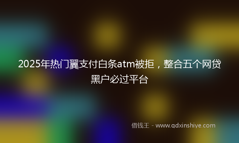 2025年热门翼支付白条atm被拒，整合五个网贷黑户必过平台