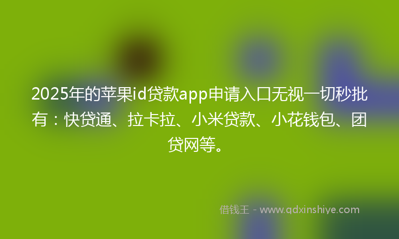 2025年的苹果id贷款app申请入口无视一切秒批有：快贷通、拉卡拉、小米贷款、小花钱包、团贷网等。
