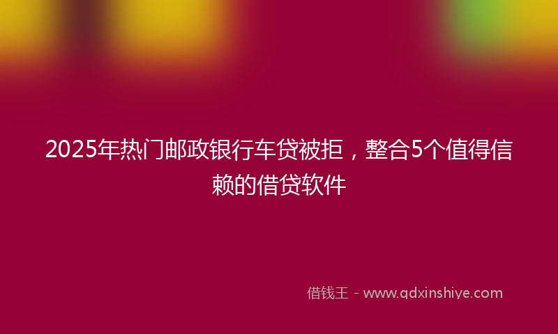 2025年热门邮政银行车贷被拒，整合5个值得信赖的借贷软件