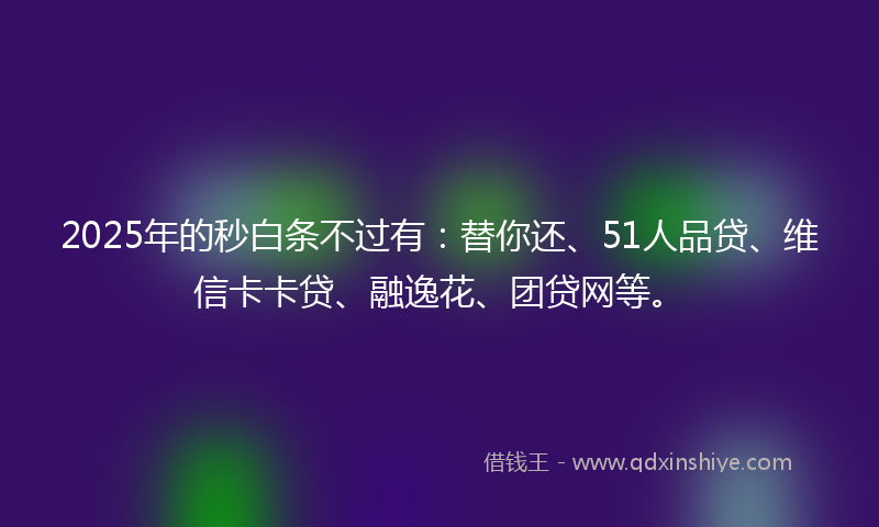 2025年的秒白条不过有：替你还、51人品贷、维信卡卡贷、融逸花、团贷网等。