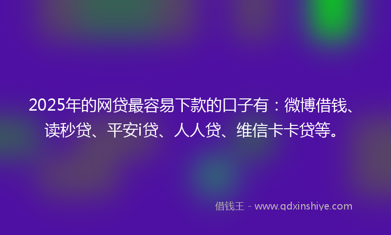 2025年的网贷最容易下款的口子有：微博借钱、读秒贷、平安i贷、人人贷、维信卡卡贷等。