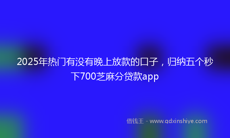2025年热门有没有晚上放款的口子，归纳五个秒下700芝麻分贷款app