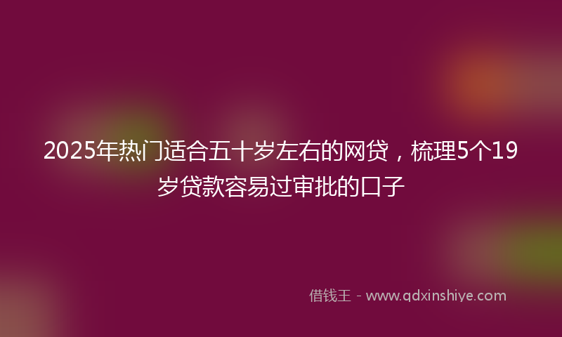 2025年热门适合五十岁左右的网贷，梳理5个19岁贷款容易过审批的口子