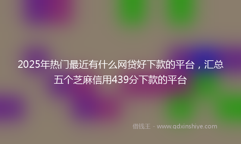 2025年热门最近有什么网贷好下款的平台，汇总五个芝麻信用439分下款的平台