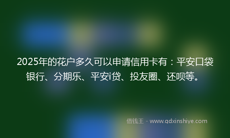 2025年的花户多久可以申请信用卡有：平安口袋银行、分期乐、平安i贷、投友圈、还呗等。