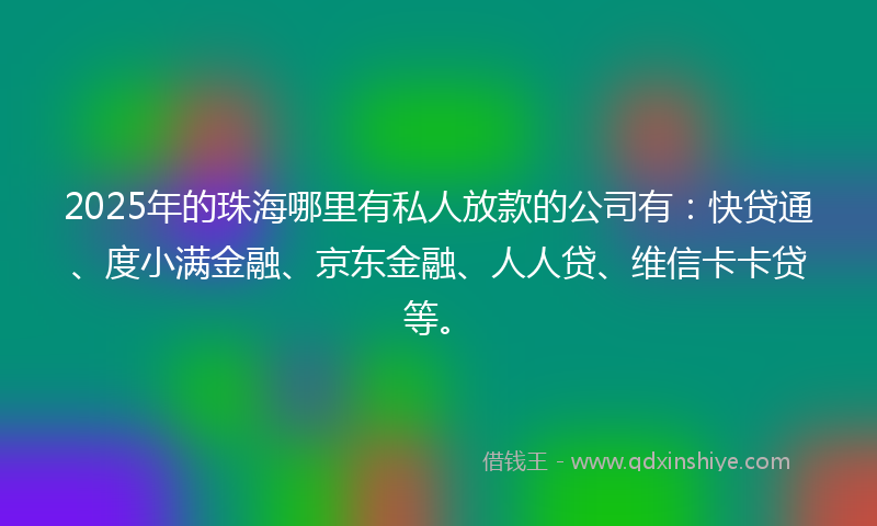 2025年的珠海哪里有私人放款的公司有：快贷通、度小满金融、京东金融、人人贷、维信卡卡贷等。