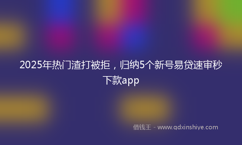 2025年热门渣打被拒，归纳5个新号易贷速审秒下款app
