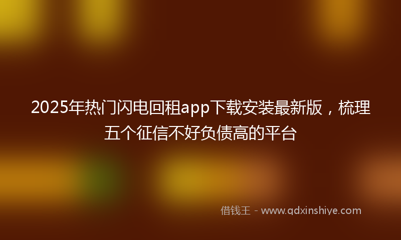 2025年热门闪电回租app下载安装最新版，梳理五个征信不好负债高的平台