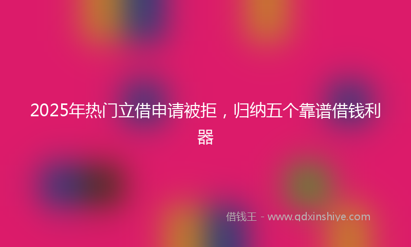 2025年热门立借申请被拒，归纳五个靠谱借钱利器