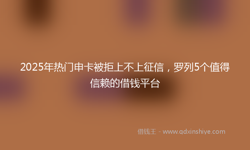 2025年热门申卡被拒上不上征信，罗列5个值得信赖的借钱平台