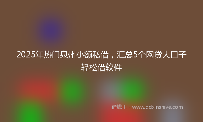 2025年热门泉州小额私借，汇总5个网贷大口子轻松借软件