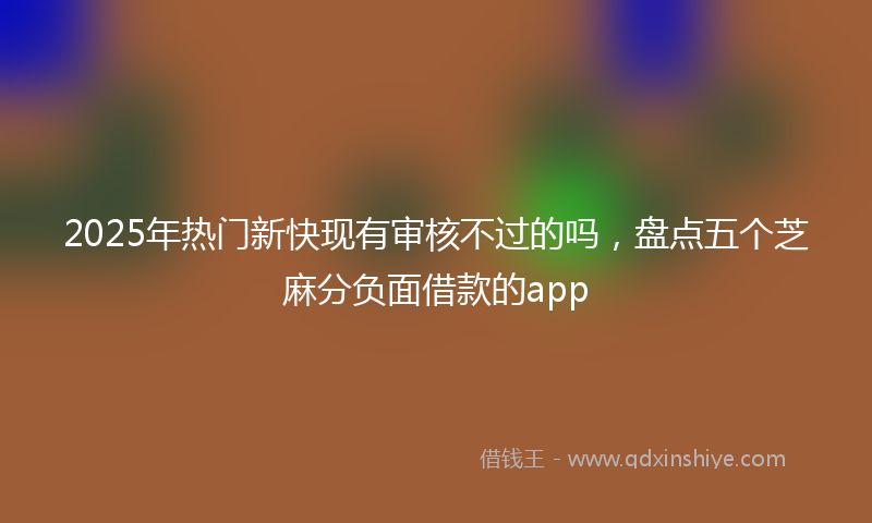 2025年热门新快现有审核不过的吗，盘点五个芝麻分负面借款的app