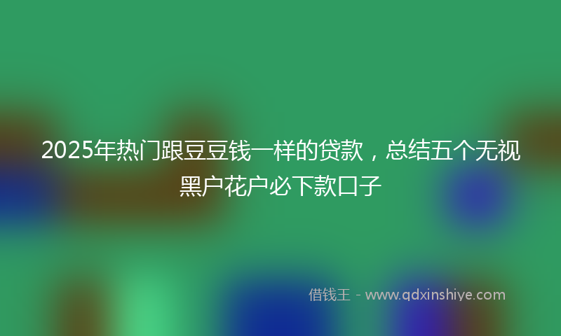 2025年热门跟豆豆钱一样的贷款，总结五个无视黑户花户必下款口子