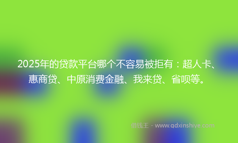 2025年的贷款平台哪个不容易被拒有：超人卡、惠商贷、中原消费金融、我来贷、省呗等。