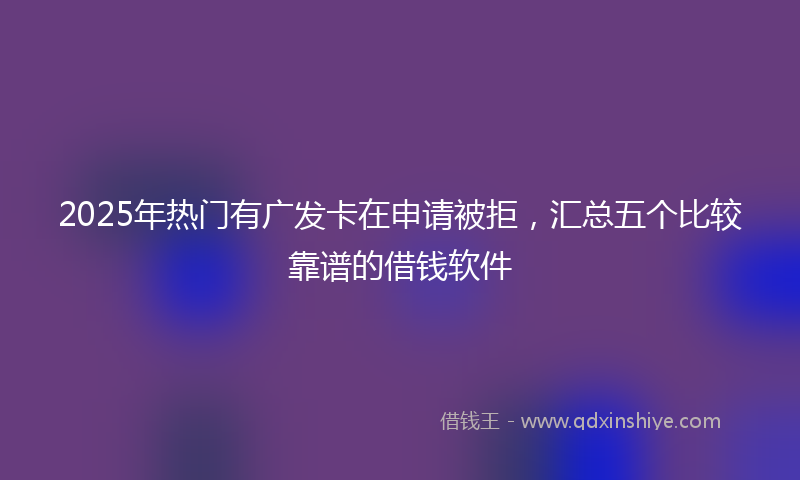 2025年热门有广发卡在申请被拒，汇总五个比较靠谱的借钱软件