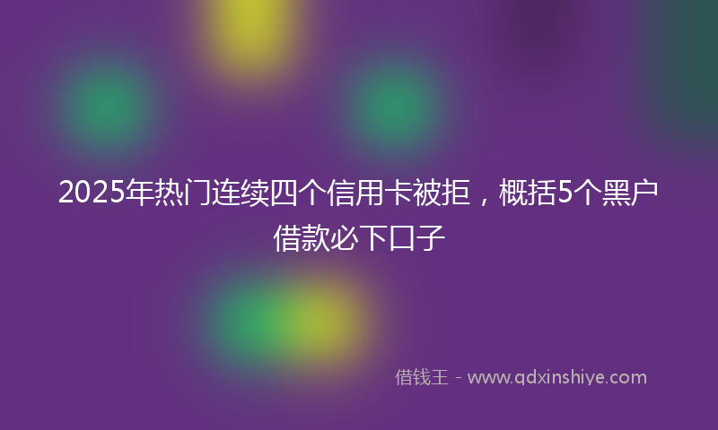 2025年热门连续四个信用卡被拒，概括5个黑户借款必下口子