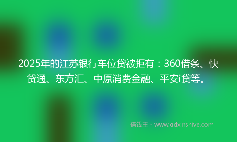2025年的江苏银行车位贷被拒有：360借条、快贷通、东方汇、中原消费金融、平安i贷等。
