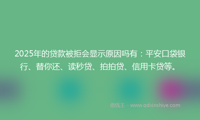 2025年的贷款被拒会显示原因吗有：平安口袋银行、替你还、读秒贷、拍拍贷、信用卡贷等。