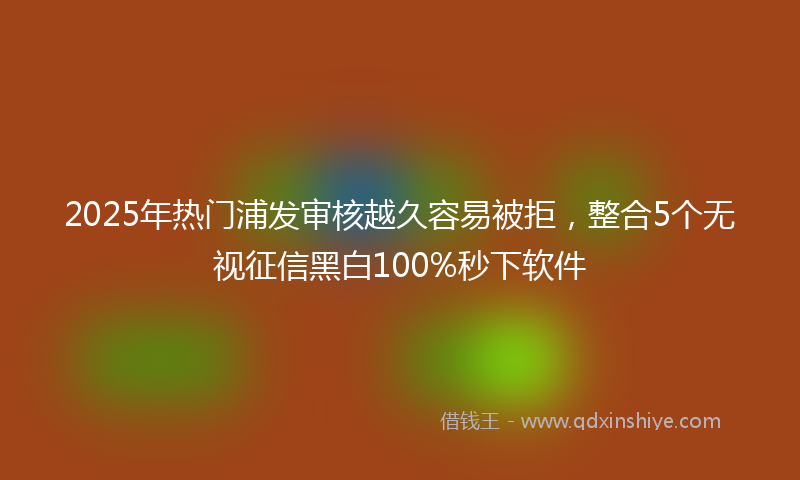 2025年热门浦发审核越久容易被拒，整合5个无视征信黑白100%秒下软件
