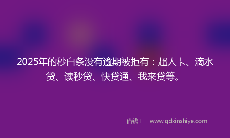 2025年的秒白条没有逾期被拒有：超人卡、滴水贷、读秒贷、快贷通、我来贷等。