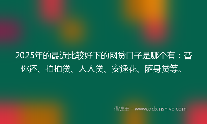 2025年的最近比较好下的网贷口子是哪个有：替你还、拍拍贷、人人贷、安逸花、随身贷等。