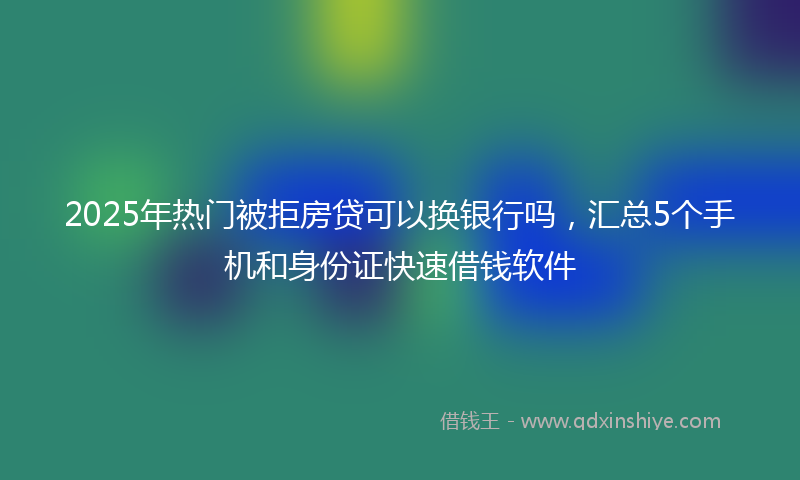 2025年热门被拒房贷可以换银行吗，汇总5个手机和身份证快速借钱软件