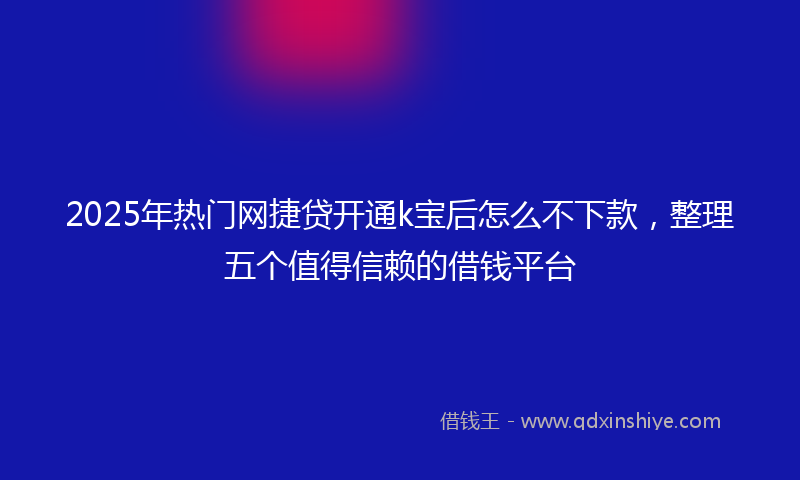 2025年热门网捷贷开通k宝后怎么不下款，整理五个值得信赖的借钱平台