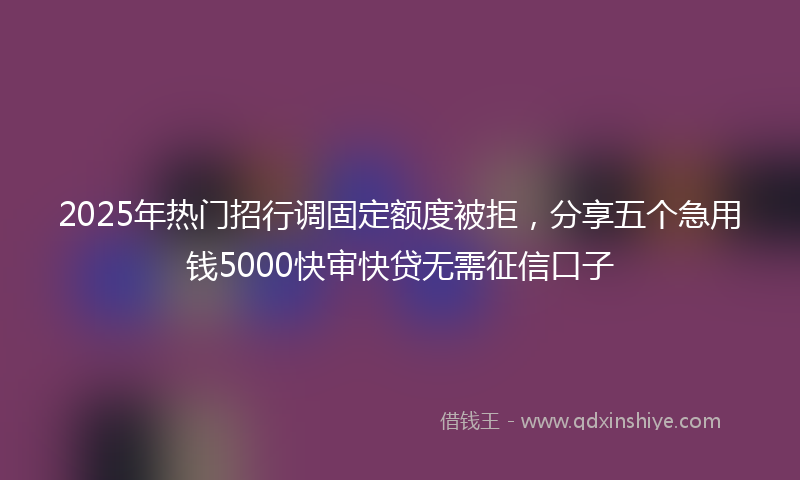 2025年热门招行调固定额度被拒，分享五个急用钱5000快审快贷无需征信口子