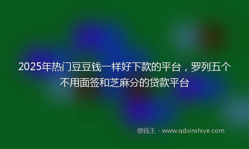 2025年热门豆豆钱一样好下款的平台，罗列五个不用面签和芝麻分的贷款平台